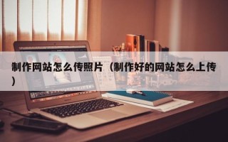 襄垣制作网站怎么传照片（制作好的网站怎么上传）