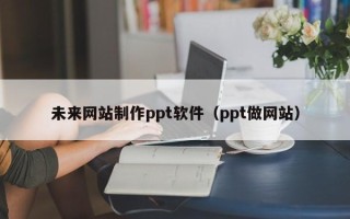 襄垣未来网站制作ppt软件（ppt做网站）