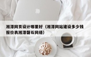 襄垣湘潭网页设计哪里好（湘潭网站建设多少钱 报价表湘潭磐石网络）