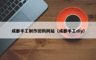 襄垣成都手工制作团购网站（成都手工diy）
