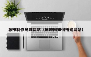 襄垣怎样制作局域网站（局域网如何搭建网站）
