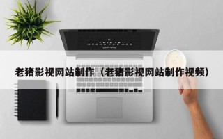 襄垣老猪影视网站制作（老猪影视网站制作视频）