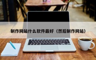 襄垣制作网站什么软件最好（然后制作网站）