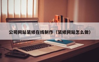 襄垣公司网站装修在线制作（装修网站怎么做）