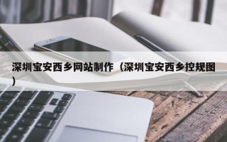 襄垣深圳宝安西乡网站制作（深圳宝安西乡控规图）