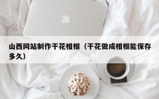 襄垣山西网站制作干花相框（干花做成相框能保存多久）