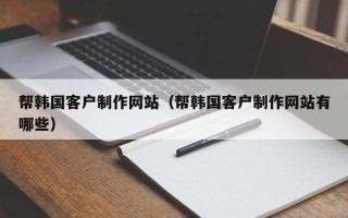襄垣帮韩国客户制作网站（帮韩国客户制作网站有哪些）